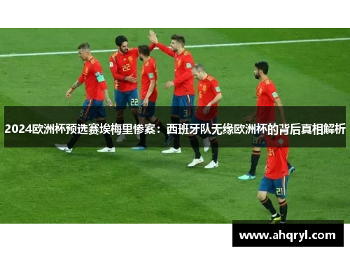 2024欧洲杯预选赛埃梅里惨案：西班牙队无缘欧洲杯的背后真相解析