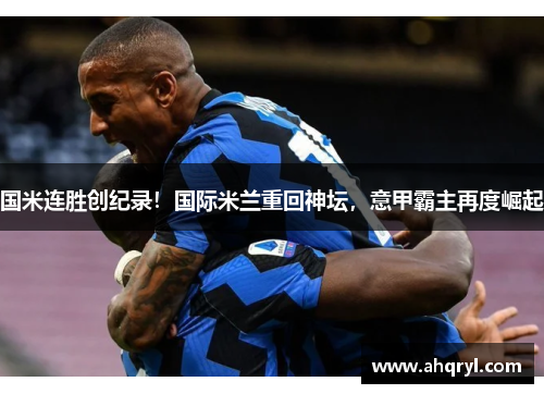 国米连胜创纪录！国际米兰重回神坛，意甲霸主再度崛起