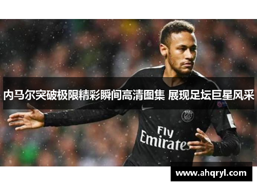 内马尔突破极限精彩瞬间高清图集 展现足坛巨星风采