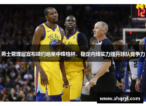 勇士管理层宣布续约明星中锋格林，稳定内线实力提升球队竞争力