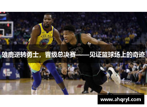 雄鹿逆转勇士，晋级总决赛——见证篮球场上的奇迹