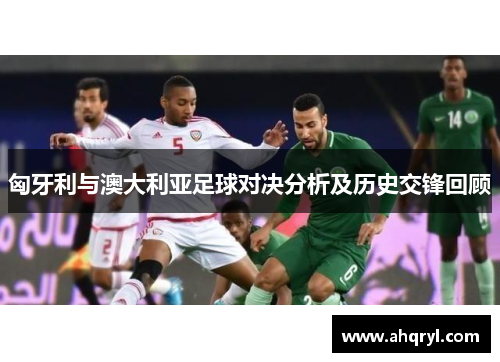 匈牙利与澳大利亚足球对决分析及历史交锋回顾