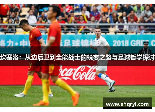 坎塞洛：从边后卫到全能战士的蜕变之路与足球哲学探讨