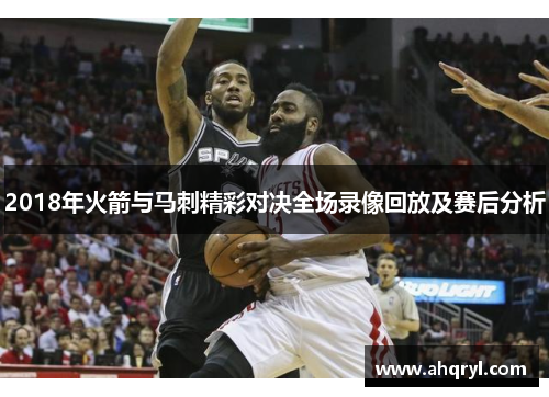 2018年火箭与马刺精彩对决全场录像回放及赛后分析